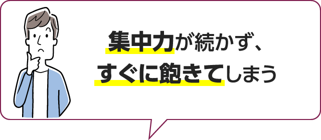 集中力が続かず、すぐに飽きてしまう